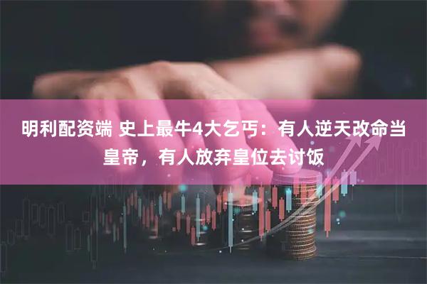 明利配资端 史上最牛4大乞丐：有人逆天改命当皇帝，有人放弃皇位去讨饭