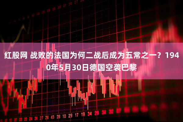 红股网 战败的法国为何二战后成为五常之一？1940年5月30日德国空袭巴黎