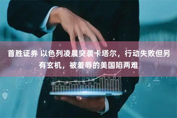 首胜证券 以色列凌晨突袭卡塔尔，行动失败但另有玄机，被羞辱的美国陷两难