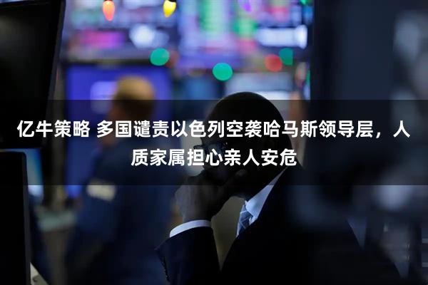 亿牛策略 多国谴责以色列空袭哈马斯领导层，人质家属担心亲人安危