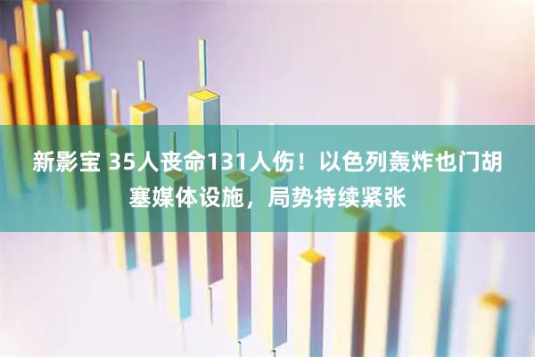 新影宝 35人丧命131人伤！以色列轰炸也门胡塞媒体设施，局势持续紧张
