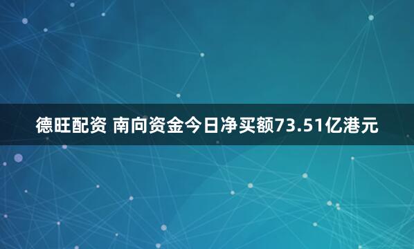 德旺配资 南向资金今日净买额73.51亿港元