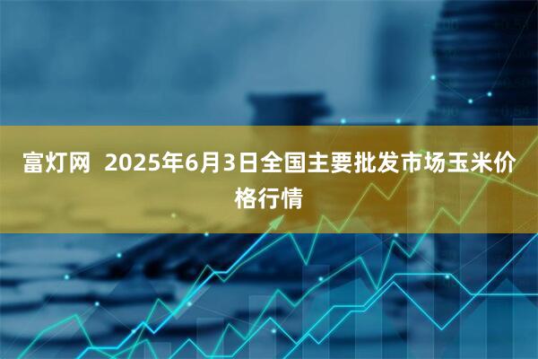 富灯网  2025年6月3日全国主要批发市场玉米价格行情