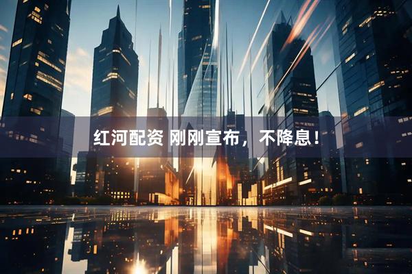 红河配资 刚刚宣布，不降息！