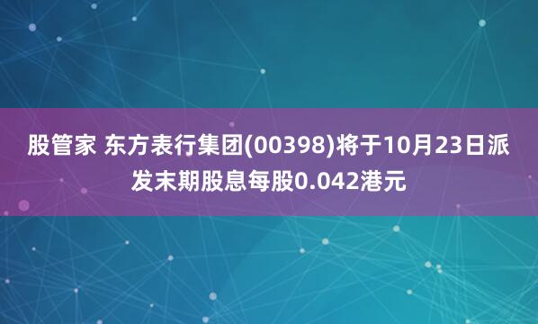股管家 东方表行集团(00398)将于10月23日派发末期股息每股0.042港元