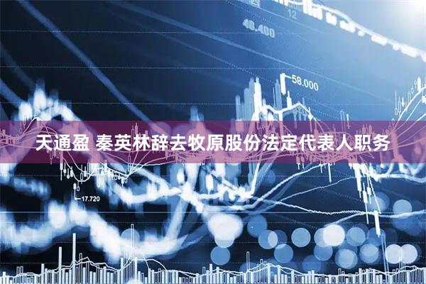 天通盈 秦英林辞去牧原股份法定代表人职务