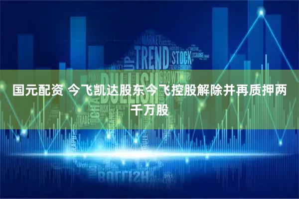 国元配资 今飞凯达股东今飞控股解除并再质押两千万股