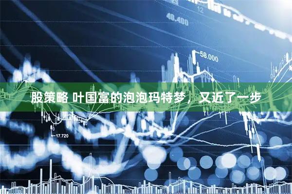 股策略 叶国富的泡泡玛特梦，又近了一步