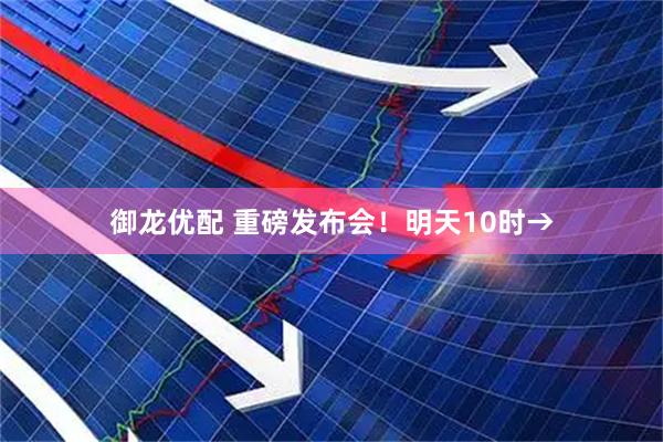 御龙优配 重磅发布会！明天10时→