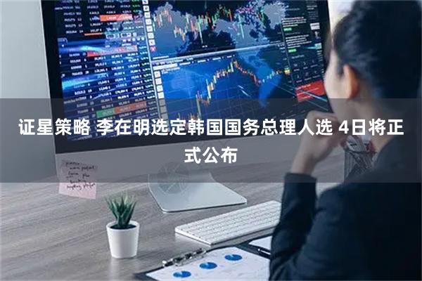 证星策略 李在明选定韩国国务总理人选 4日将正式公布