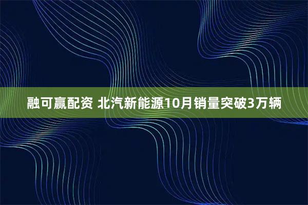 融可赢配资 北汽新能源10月销量突破3万辆