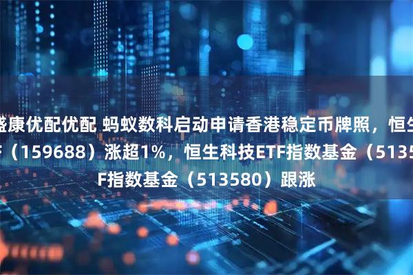 盛康优配优配 蚂蚁数科启动申请香港稳定币牌照,恒生互联网ETF(159688)涨超1%,恒生科技ETF指数基金(513580)跟涨