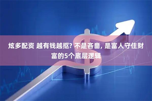 炫多配资 越有钱越抠? 不是吝啬, 是富人守住财富的5个底层逻辑