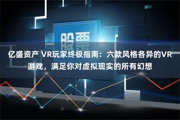 亿盛资产 VR玩家终极指南：六款风格各异的VR游戏，满足你对虚拟现实的所有幻想