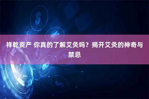 祥乾资产 你真的了解艾灸吗？揭开艾灸的神奇与禁忌