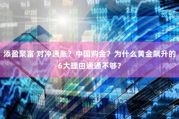 添盈聚富 对冲通胀？中国购金？为什么黄金飙升的6大理由通通不够？