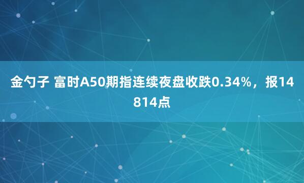 金勺子 富时A50期指连续夜盘收跌0.34%，报14814点
