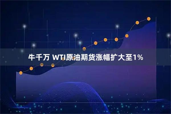 牛千万 WTI原油期货涨幅扩大至1%