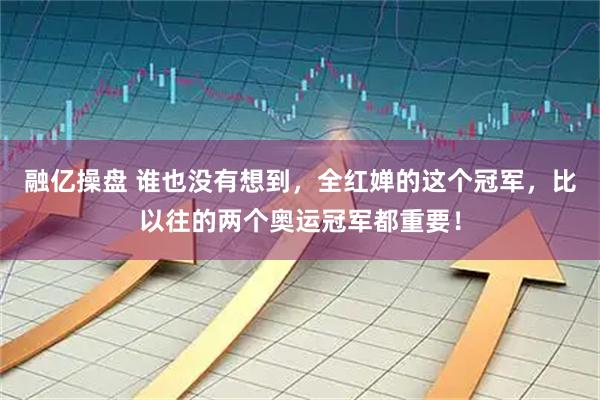 融亿操盘 谁也没有想到,全红婵的这个冠军,比以往的两个奥运冠军都重要!