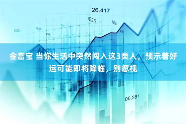 金富宝 当你生活中突然闯入这3类人,预示着好运可能即将降临,别忽视