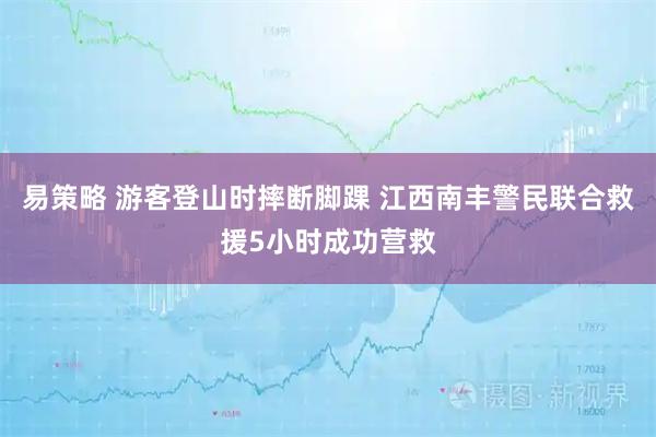 易策略 游客登山时摔断脚踝 江西南丰警民联合救援5小时成功营救