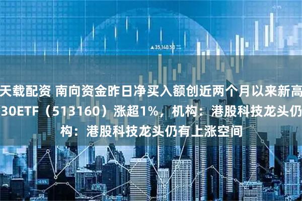 天载配资 南向资金昨日净买入额创近两个月以来新高，港股科技30ETF（513160）涨超1%，机构：港股科技龙头仍有上涨空间