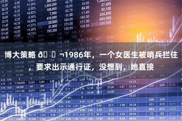 博大策略 🌬1986年，一个女医生被哨兵拦住，要求出示通行证，没想到，她直接