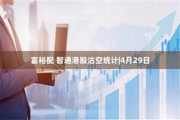 富裕配 智通港股沽空统计|4月29日