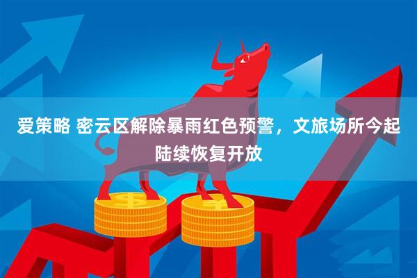 爱策略 密云区解除暴雨红色预警，文旅场所今起陆续恢复开放