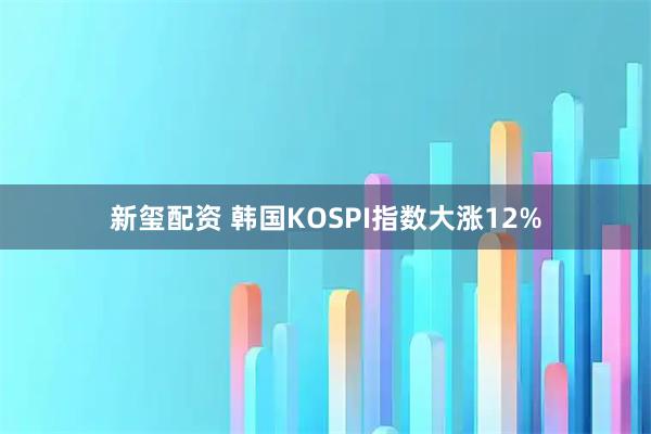 新玺配资 韩国KOSPI指数大涨12%