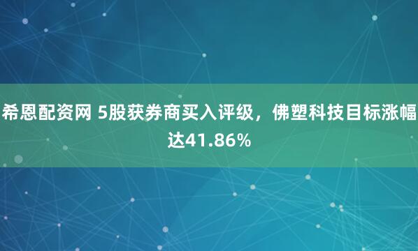 希恩配资网 5股获券商买入评级,佛塑科技目标涨幅达41.86%