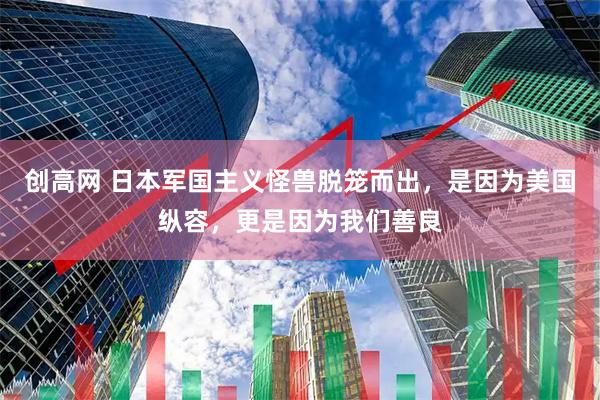 创高网 日本军国主义怪兽脱笼而出，是因为美国纵容，更是因为我们善良