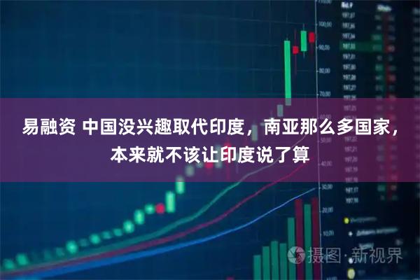 易融资 中国没兴趣取代印度，南亚那么多国家，本来就不该让印度说了算